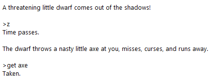 A threatening little dwarf comes out of the shadows!  >z Time passes.  The dwarf throws a nasty little axe at you, misses, curses, and runs away.  >get axe Taken.